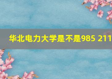 华北电力大学是不是985 211